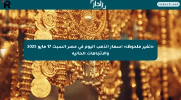 «تغير ملحوظ» أسعار الذهب اليوم في مصر السبت 17 مايو 2025 والاتجاهات الحالية